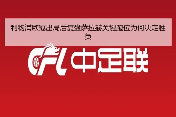 利物浦欧冠出局后复盘萨拉赫关键跑位为何决定胜负 - BAJIESPORTS