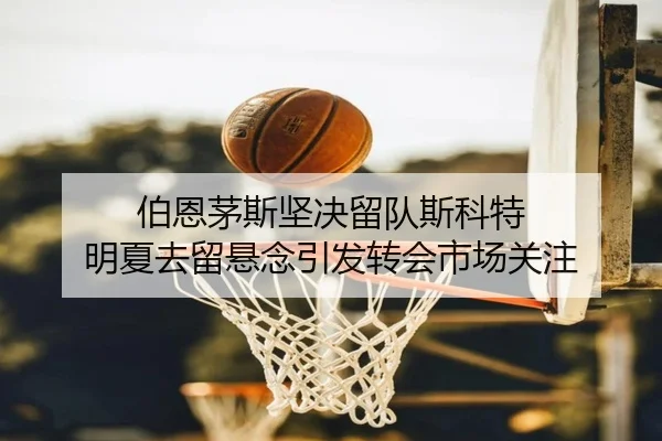 伯恩茅斯坚决留队斯科特 明夏去留悬念引发转会市场关注 - BAJIESPORTS