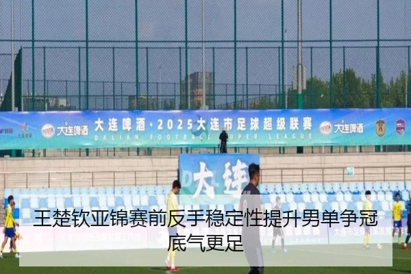 王楚钦亚锦赛前反手稳定性提升男单争冠底气更足 - BAJIESPORTS