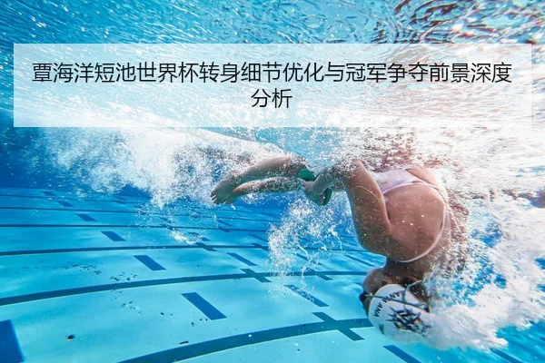 覃海洋短池世界杯转身细节优化与冠军争夺前景深度分析 - BAJIESPORTS