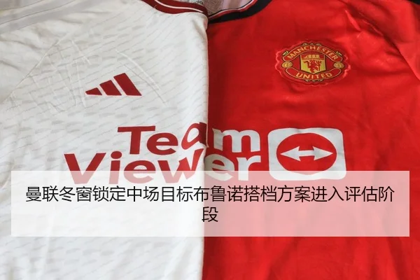曼联冬窗锁定中场目标布鲁诺搭档方案进入评估阶段 - BAJIESPORTS